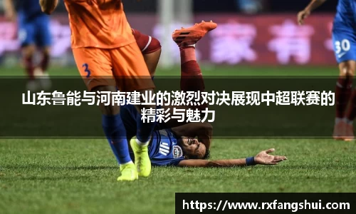 山东鲁能与河南建业的激烈对决展现中超联赛的精彩与魅力