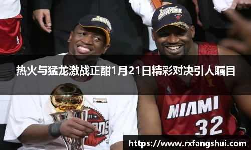 热火与猛龙激战正酣1月21日精彩对决引人瞩目